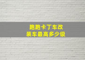 跑跑卡丁车改装车最高多少级