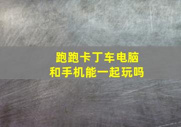 跑跑卡丁车电脑和手机能一起玩吗