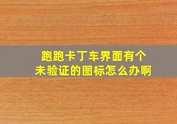 跑跑卡丁车界面有个未验证的图标怎么办啊