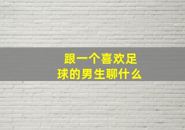 跟一个喜欢足球的男生聊什么