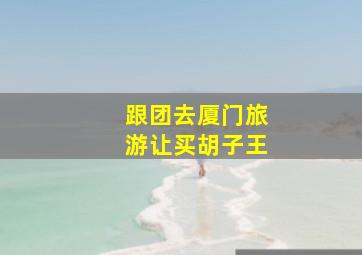 跟团去厦门旅游让买胡子王