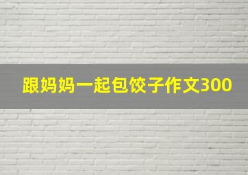 跟妈妈一起包饺子作文300