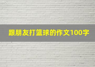 跟朋友打篮球的作文100字