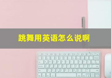 跳舞用英语怎么说啊