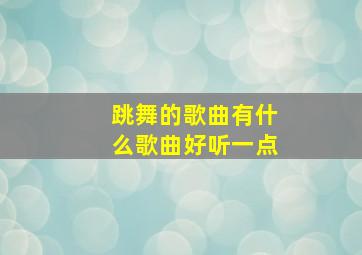 跳舞的歌曲有什么歌曲好听一点