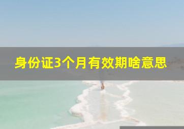 身份证3个月有效期啥意思