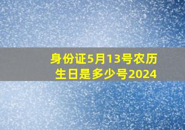 身份证5月13号农历生日是多少号2024