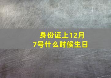 身份证上12月7号什么时候生日