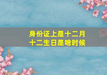 身份证上是十二月十二生日是啥时候