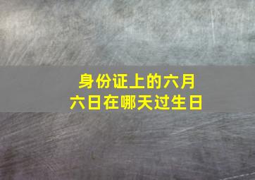 身份证上的六月六日在哪天过生日