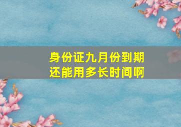 身份证九月份到期还能用多长时间啊