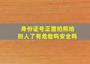 身份证号正面拍照给别人了有危险吗安全吗