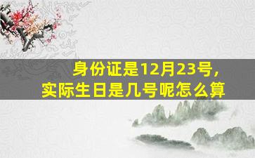 身份证是12月23号,实际生日是几号呢怎么算