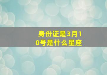 身份证是3月10号是什么星座