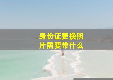 身份证更换照片需要带什么