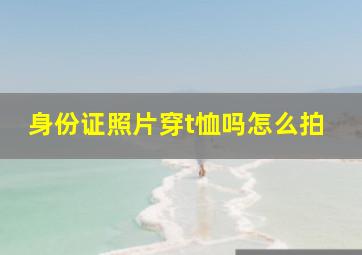 身份证照片穿t恤吗怎么拍