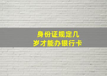 身份证规定几岁才能办银行卡