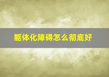 躯体化障碍怎么彻底好