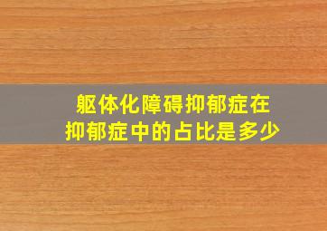 躯体化障碍抑郁症在抑郁症中的占比是多少