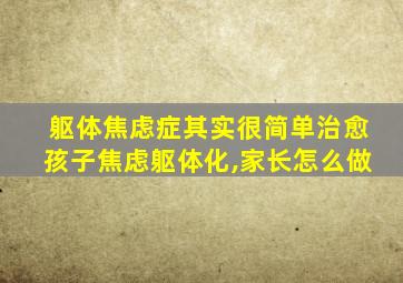 躯体焦虑症其实很简单治愈孩子焦虑躯体化,家长怎么做