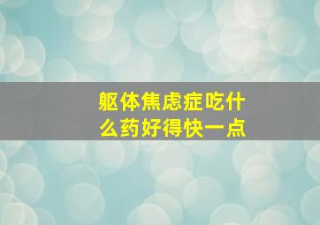 躯体焦虑症吃什么药好得快一点