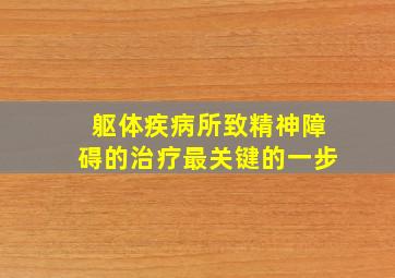 躯体疾病所致精神障碍的治疗最关键的一步