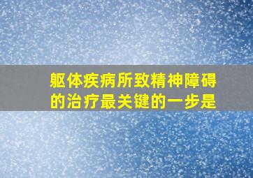 躯体疾病所致精神障碍的治疗最关键的一步是