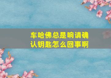 车哈佛总是响请确认钥匙怎么回事啊