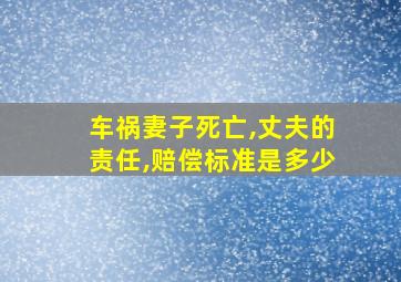 车祸妻子死亡,丈夫的责任,赔偿标准是多少