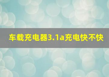 车载充电器3.1a充电快不快