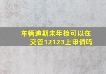 车辆逾期未年检可以在交管12123上申请吗