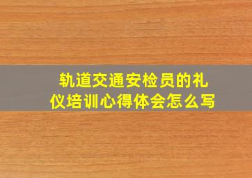 轨道交通安检员的礼仪培训心得体会怎么写