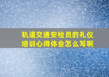 轨道交通安检员的礼仪培训心得体会怎么写啊