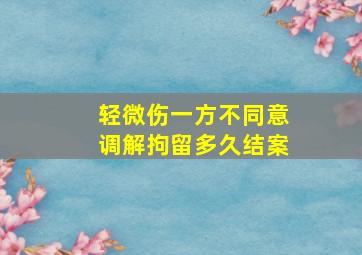 轻微伤一方不同意调解拘留多久结案