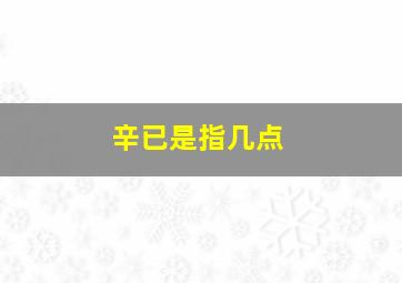 辛已是指几点