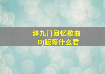 辞九门回忆歌曲DJ版等什么君