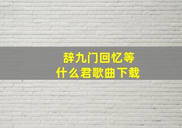 辞九门回忆等什么君歌曲下载