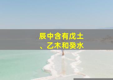 辰中含有戊土、乙木和癸水