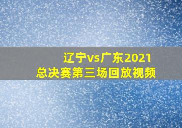 辽宁vs广东2021总决赛第三场回放视频