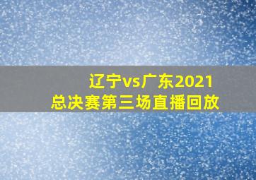 辽宁vs广东2021总决赛第三场直播回放