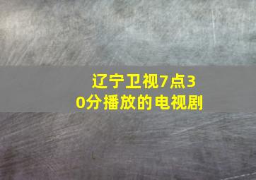 辽宁卫视7点30分播放的电视剧