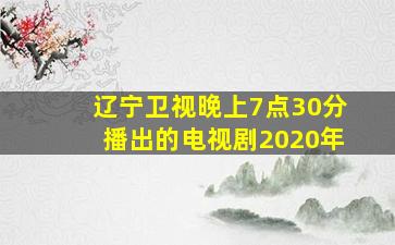 辽宁卫视晚上7点30分播出的电视剧2020年