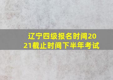 辽宁四级报名时间2021截止时间下半年考试