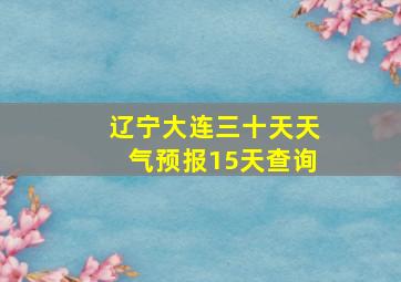 辽宁大连三十天天气预报15天查询