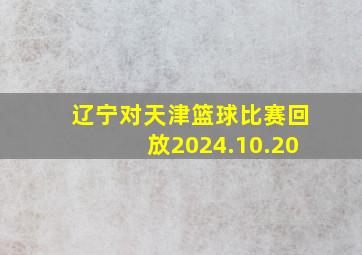 辽宁对天津篮球比赛回放2024.10.20