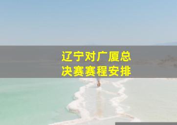 辽宁对广厦总决赛赛程安排