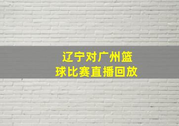 辽宁对广州篮球比赛直播回放