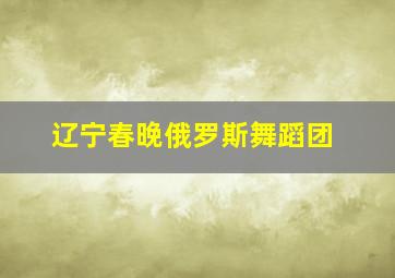 辽宁春晚俄罗斯舞蹈团