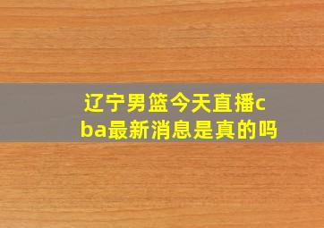 辽宁男篮今天直播cba最新消息是真的吗