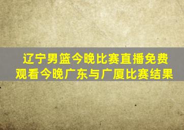 辽宁男篮今晚比赛直播免费观看今晚广东与广厦比赛结果